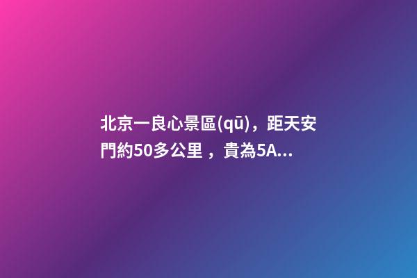 北京一良心景區(qū)，距天安門約50多公里，貴為5A春節(jié)期間免費(fèi)開(kāi)放